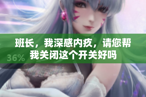 班长，我深感内疚，请您帮我关闭这个开关好吗