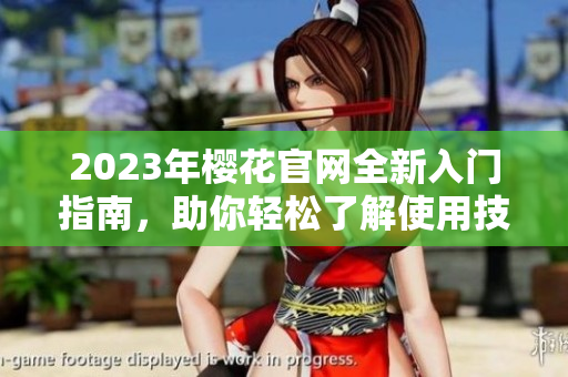 2023年樱花官网全新入门指南，助你轻松了解使用技巧