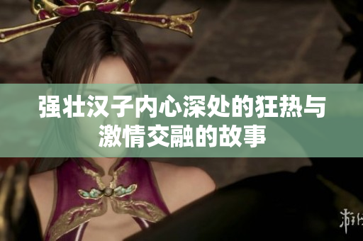 强壮汉子内心深处的狂热与激情交融的故事