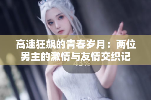 高速狂飙的青春岁月：两位男主的激情与友情交织记