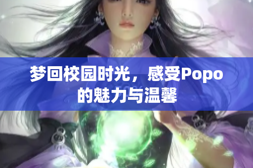 梦回校园时光，感受Popo的魅力与温馨