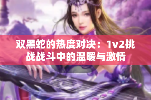 双黑蛇的热度对决：1v2挑战战斗中的温暖与激情