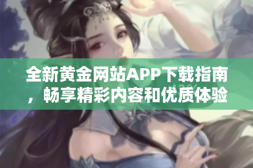 全新黄金网站APP下载指南，畅享精彩内容和优质体验