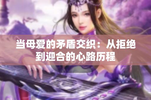 当母爱的矛盾交织：从拒绝到迎合的心路历程