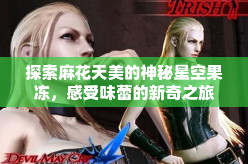 探索麻花天美的神秘星空果冻，感受味蕾的新奇之旅