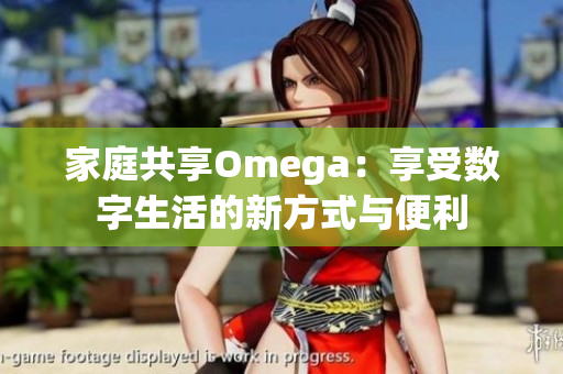 家庭共享Omega：享受数字生活的新方式与便利