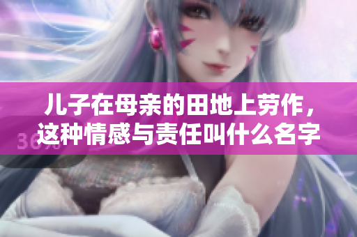 儿子在母亲的田地上劳作，这种情感与责任叫什么名字