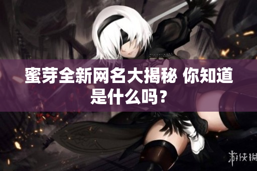 蜜芽全新网名大揭秘 你知道是什么吗？