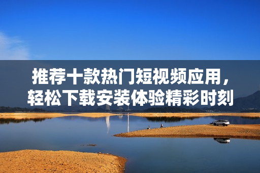 推荐十款热门短视频应用，轻松下载安装体验精彩时刻