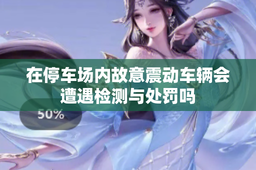 在停车场内故意震动车辆会遭遇检测与处罚吗