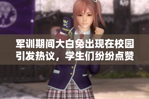 军训期间大白兔出现在校园引发热议，学生们纷纷点赞