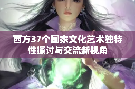 西方37个国家文化艺术独特性探讨与交流新视角
