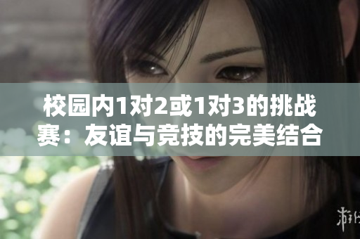 校园内1对2或1对3的挑战赛：友谊与竞技的完美结合
