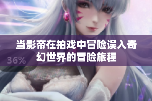 当影帝在拍戏中冒险误入奇幻世界的冒险旅程