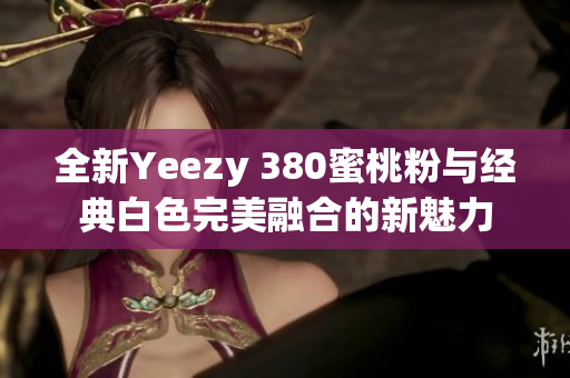 全新Yeezy 380蜜桃粉与经典白色完美融合的新魅力