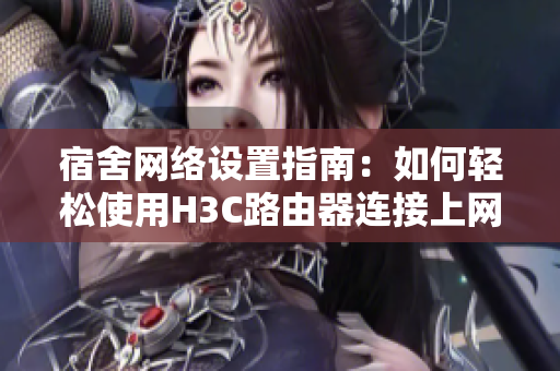 宿舍网络设置指南：如何轻松使用H3C路由器连接上网