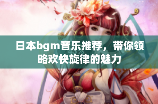 日本bgm音乐推荐，带你领略欢快旋律的魅力