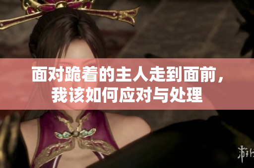 面对跪着的主人走到面前，我该如何应对与处理