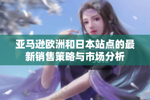 亚马逊欧洲和日本站点的最新销售策略与市场分析