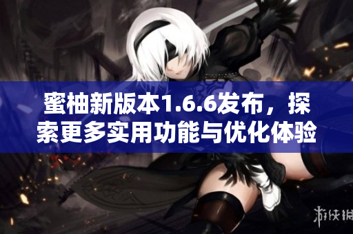 蜜柚新版本1.6.6发布，探索更多实用功能与优化体验
