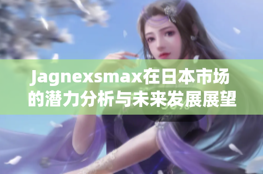 Jagnexsmax在日本市场的潜力分析与未来发展展望