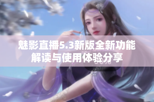 魅影直播5.3新版全新功能解读与使用体验分享