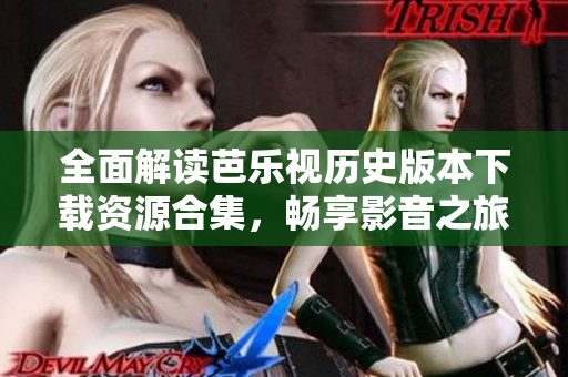 全面解读芭乐视历史版本下载资源合集，畅享影音之旅