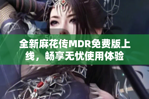 全新麻花传MDR免费版上线，畅享无忧使用体验