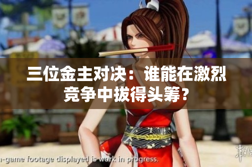 三位金主对决：谁能在激烈竞争中拔得头筹？