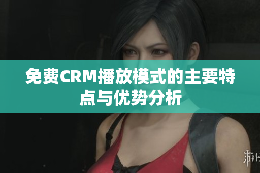 免费CRM播放模式的主要特点与优势分析