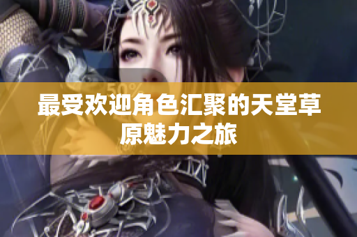 最受欢迎角色汇聚的天堂草原魅力之旅