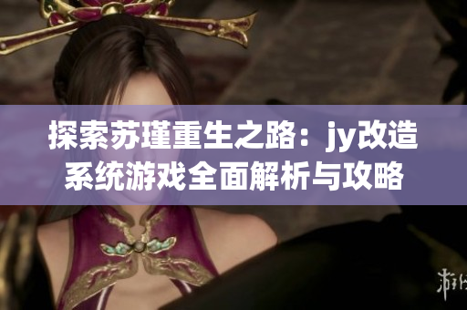 探索苏瑾重生之路：jy改造系统游戏全面解析与攻略