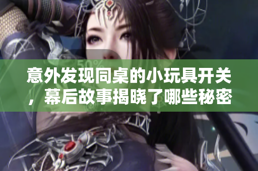 意外发现同桌的小玩具开关，幕后故事揭晓了哪些秘密