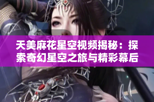 天美麻花星空视频揭秘：探索奇幻星空之旅与精彩幕后故事
