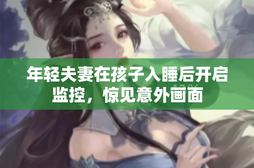 年轻夫妻在孩子入睡后开启监控，惊见意外画面
