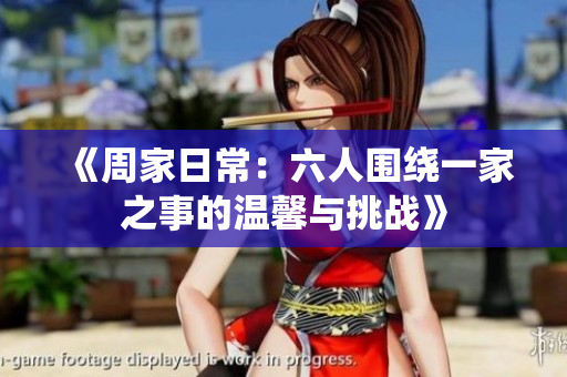 《周家日常：六人围绕一家之事的温馨与挑战》