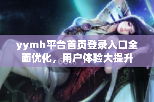 yymh平台首页登录入口全面优化，用户体验大提升