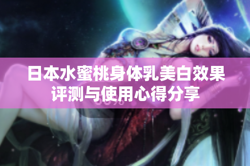 日本水蜜桃身体乳美白效果评测与使用心得分享
