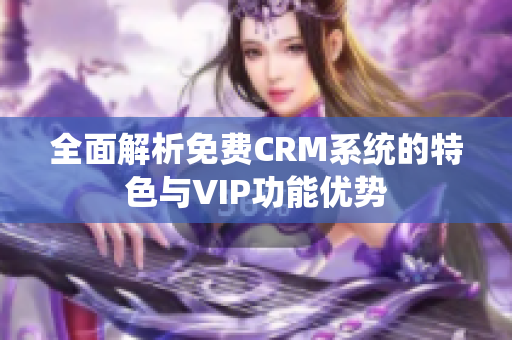 全面解析免费CRM系统的特色与VIP功能优势