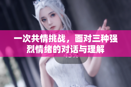 一次共情挑战，面对三种强烈情绪的对话与理解