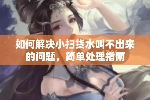 如何解决小扫货水叫不出来的问题，简单处理指南