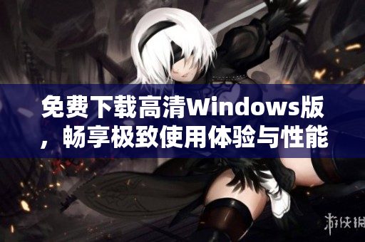 免费下载高清Windows版，畅享极致使用体验与性能提升
