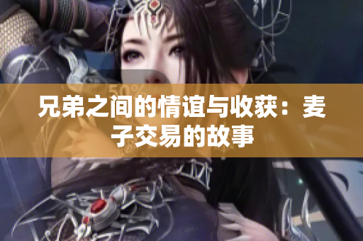 兄弟之间的情谊与收获：麦子交易的故事
