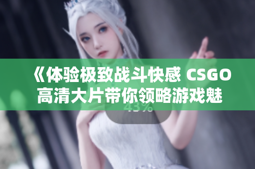 《体验极致战斗快感 CSGO 高清大片带你领略游戏魅力》