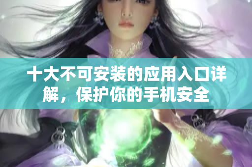 十大不可安装的应用入口详解，保护你的手机安全