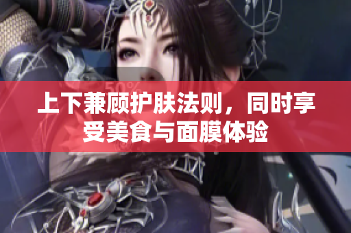 上下兼顾护肤法则，同时享受美食与面膜体验