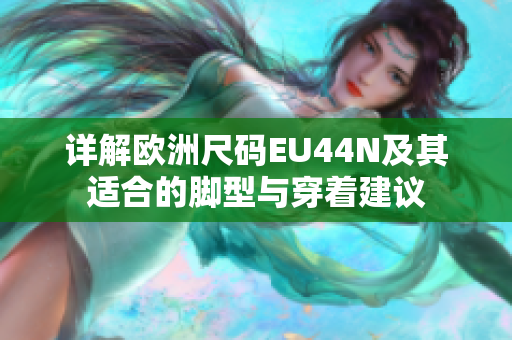 详解欧洲尺码EU44N及其适合的脚型与穿着建议