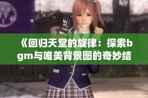 《回归天堂的旋律：探索bgm与唯美背景图的奇妙结合》