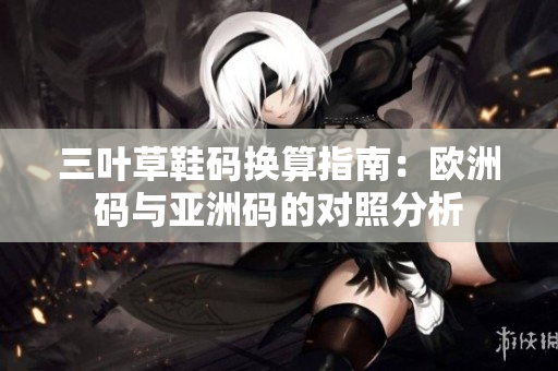 三叶草鞋码换算指南：欧洲码与亚洲码的对照分析