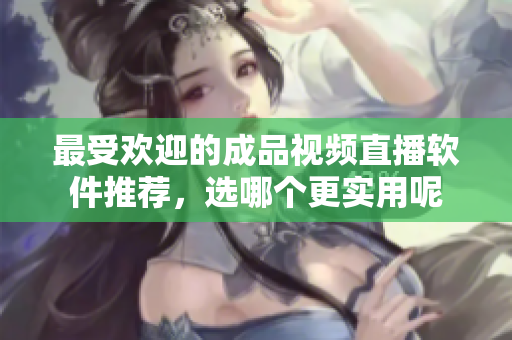 最受欢迎的成品视频直播软件推荐，选哪个更实用呢